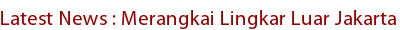 Latest News : Merangkai Lingkar Luar Jakarta Latest News : Merangkai Lingkar Luar Jakarta