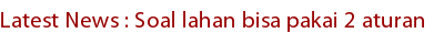 Latest News : Soal lahan bisa pakai 2 aturan Latest News : Soal lahan bisa pakai 2 aturan